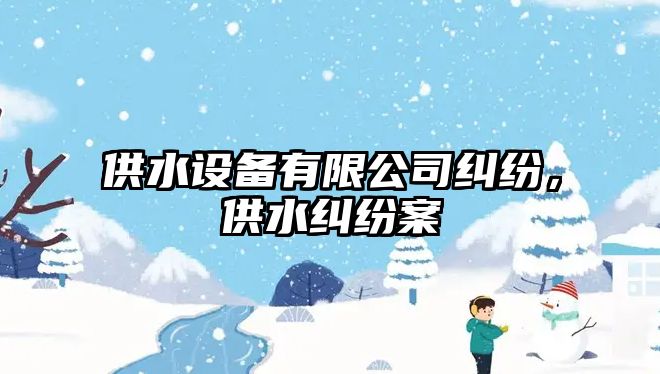 供水設備有限公司糾紛，供水糾紛案