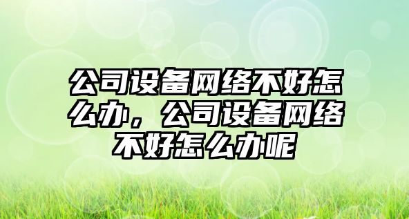 公司設備網(wǎng)絡(luò )不好怎么辦，公司設備網(wǎng)絡(luò )不好怎么辦呢