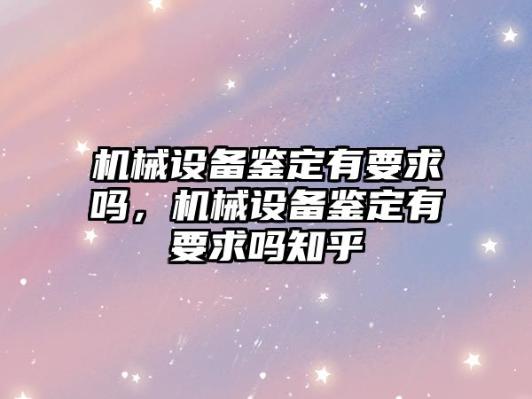 機械設備鑒定有要求嗎，機械設備鑒定有要求嗎知乎