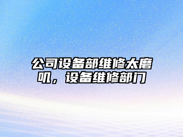 公司設備部維修太磨嘰，設備維修部門(mén)