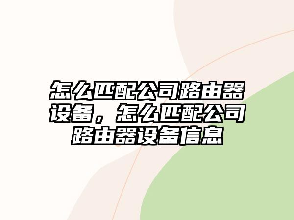 怎么匹配公司路由器設備，怎么匹配公司路由器設備信息