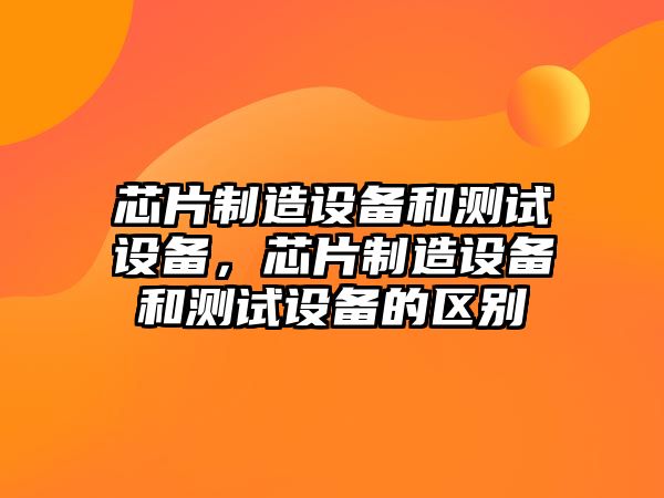 芯片制造設備和測試設備，芯片制造設備和測試設備的區別