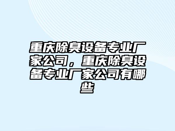 重慶除臭設備專(zhuān)業(yè)廠(chǎng)家公司，重慶除臭設備專(zhuān)業(yè)廠(chǎng)家公司有哪些