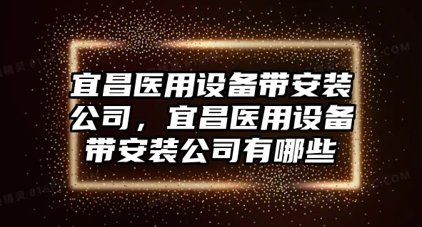 宜昌醫用設備帶安裝公司，宜昌醫用設備帶安裝公司有哪些
