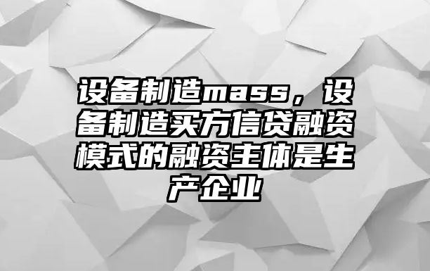 設備制造mass，設備制造買(mǎi)方信貸融資模式的融資主體是生產(chǎn)企業(yè)