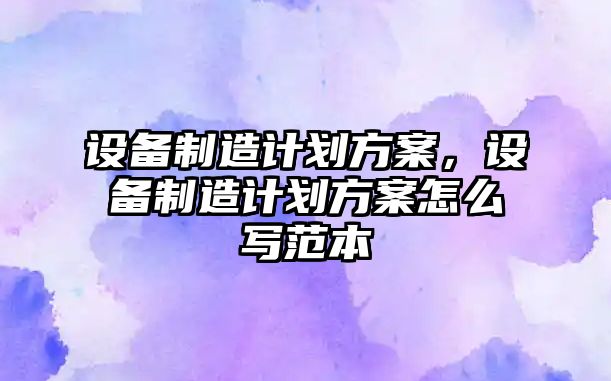 設備制造計劃方案，設備制造計劃方案怎么寫(xiě)范本