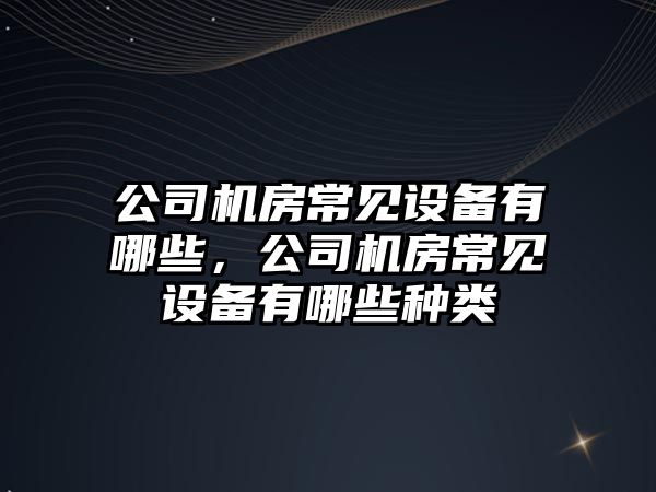 公司機房常見(jiàn)設備有哪些，公司機房常見(jiàn)設備有哪些種類(lèi)