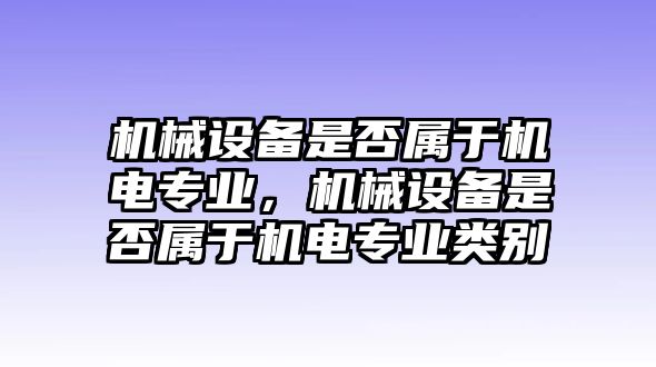 機械設備是否屬于機電專(zhuān)業(yè)，機械設備是否屬于機電專(zhuān)業(yè)類(lèi)別
