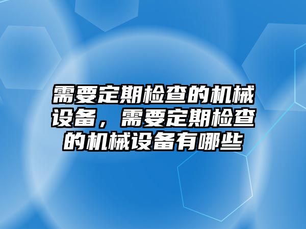 需要定期檢查的機械設備，需要定期檢查的機械設備有哪些