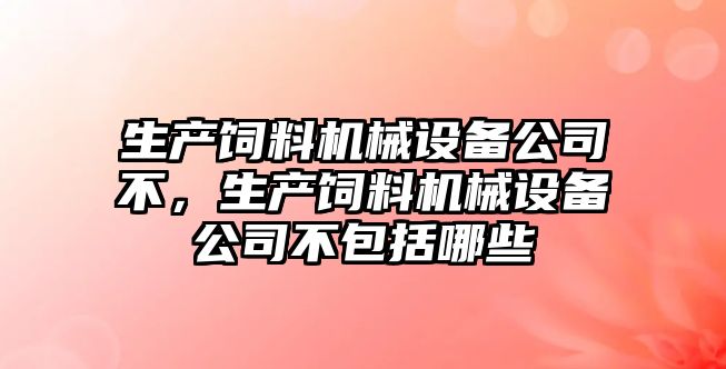 生產(chǎn)飼料機械設備公司不，生產(chǎn)飼料機械設備公司不包括哪些