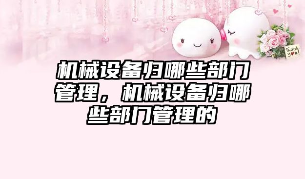 機械設備歸哪些部門(mén)管理，機械設備歸哪些部門(mén)管理的