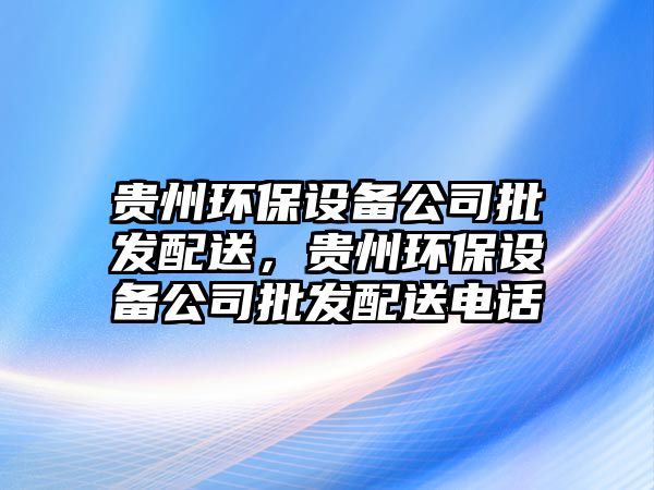 貴州環(huán)保設備公司批發(fā)配送，貴州環(huán)保設備公司批發(fā)配送電話(huà)