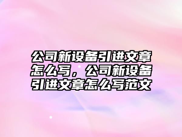 公司新設備引進(jìn)文章怎么寫(xiě)，公司新設備引進(jìn)文章怎么寫(xiě)范文