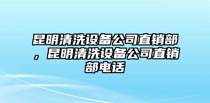 昆明清洗設備公司直銷(xiāo)部，昆明清洗設備公司直銷(xiāo)部電話(huà)