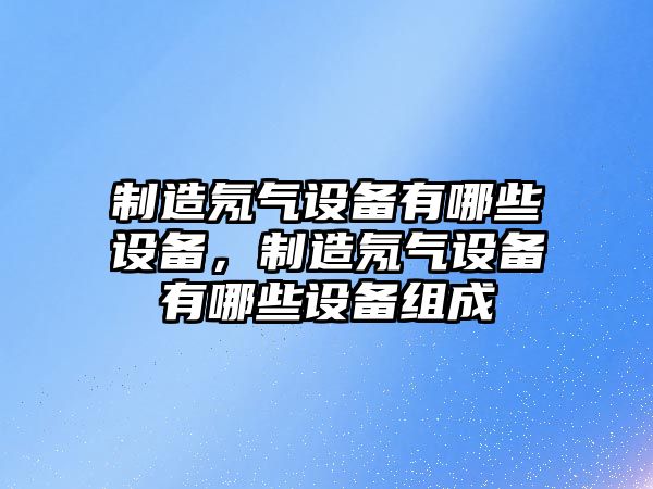 制造氖氣設備有哪些設備，制造氖氣設備有哪些設備組成