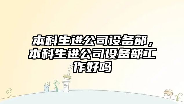 本科生進(jìn)公司設備部，本科生進(jìn)公司設備部工作好嗎