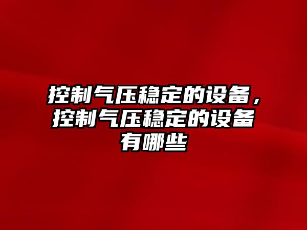 控制氣壓穩定的設備，控制氣壓穩定的設備有哪些