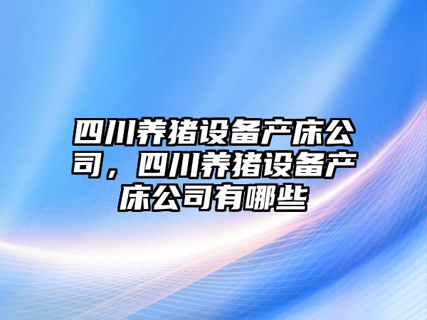 四川養豬設備產(chǎn)床公司，四川養豬設備產(chǎn)床公司有哪些
