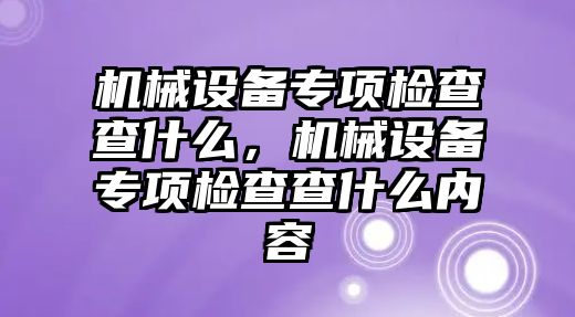 機械設備專(zhuān)項檢查查什么，機械設備專(zhuān)項檢查查什么內容