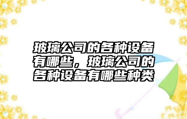 玻璃公司的各種設備有哪些，玻璃公司的各種設備有哪些種類(lèi)
