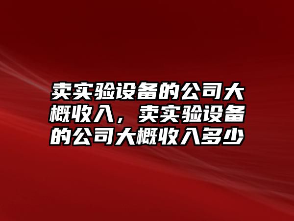 賣(mài)實(shí)驗設備的公司大概收入，賣(mài)實(shí)驗設備的公司大概收入多少