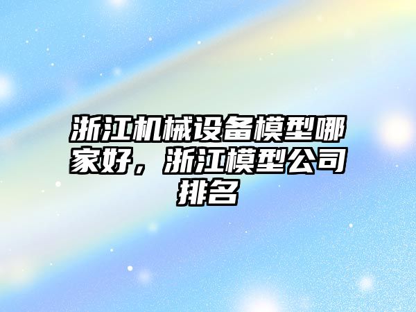 浙江機械設備模型哪家好，浙江模型公司排名