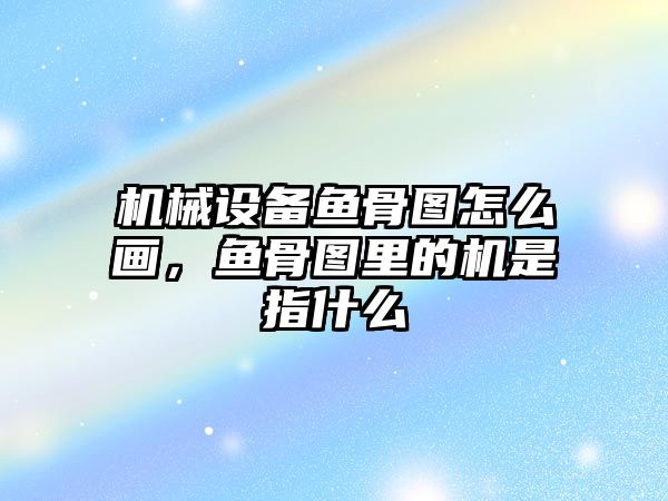 機械設備魚(yú)骨圖怎么畫(huà)，魚(yú)骨圖里的機是指什么