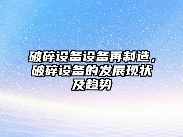 破碎設備設備再制造，破碎設備的發(fā)展現狀及趨勢