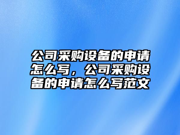 公司采購設備的申請怎么寫(xiě)，公司采購設備的申請怎么寫(xiě)范文