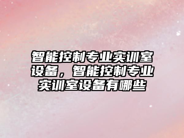 智能控制專(zhuān)業(yè)實(shí)訓室設備，智能控制專(zhuān)業(yè)實(shí)訓室設備有哪些