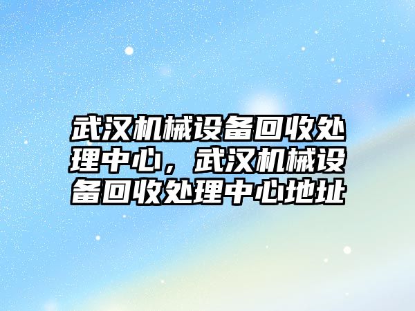 武漢機械設備回收處理中心，武漢機械設備回收處理中心地址