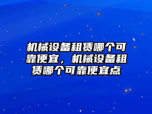 機械設備租賃哪個(gè)可靠便宜，機械設備租賃哪個(gè)可靠便宜點(diǎn)