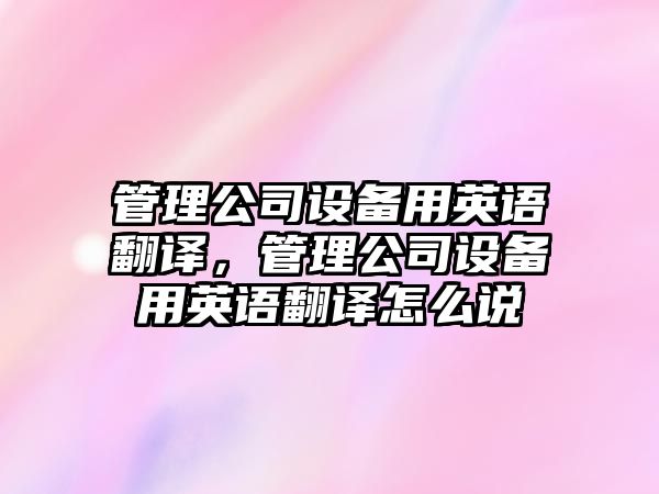 管理公司設備用英語(yǔ)翻譯，管理公司設備用英語(yǔ)翻譯怎么說(shuō)