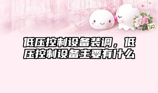低壓控制設備裝調，低壓控制設備主要有什么