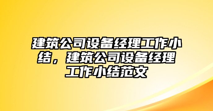 建筑公司設備經(jīng)理工作小結，建筑公司設備經(jīng)理工作小結范文