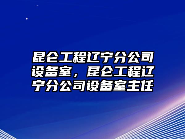 昆侖工程遼寧分公司設備室，昆侖工程遼寧分公司設備室主任