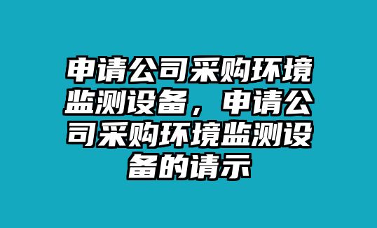 申請公司采購環(huán)境監測設備，申請公司采購環(huán)境監測設備的請示