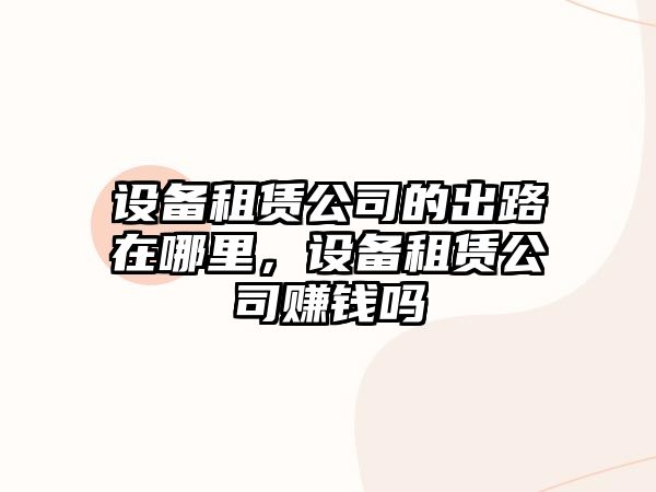 設備租賃公司的出路在哪里，設備租賃公司賺錢(qián)嗎