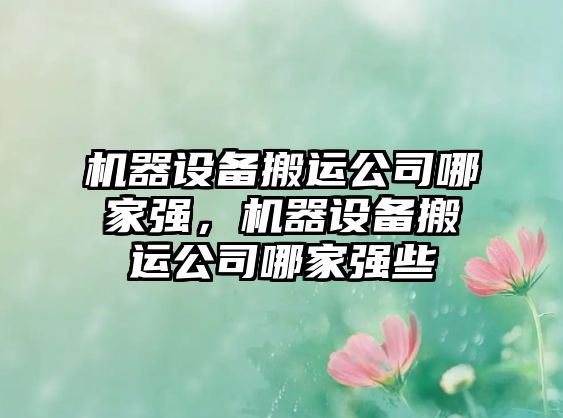 機器設備搬運公司哪家強，機器設備搬運公司哪家強些