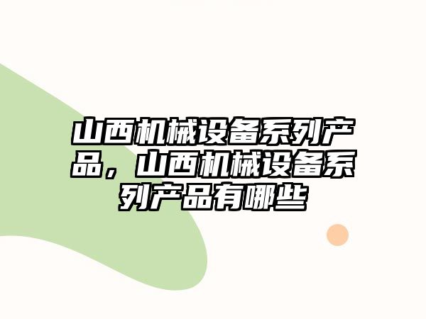 山西機械設備系列產(chǎn)品，山西機械設備系列產(chǎn)品有哪些