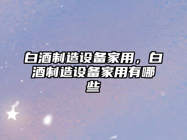 白酒制造設備家用，白酒制造設備家用有哪些