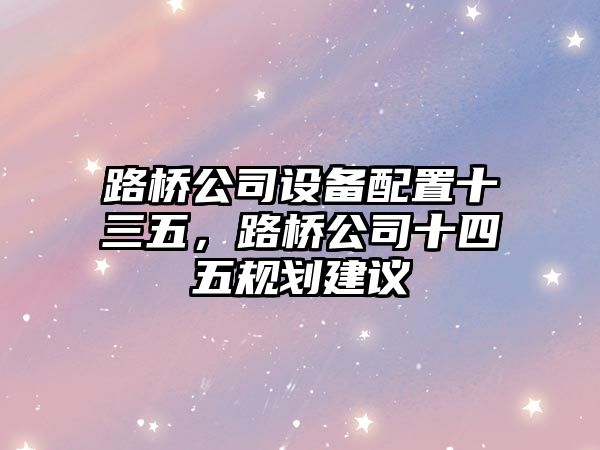 路橋公司設備配置十三五，路橋公司十四五規劃建議