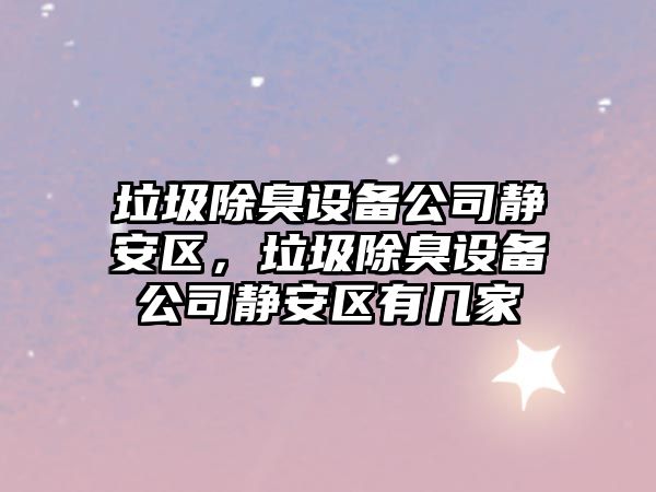 垃圾除臭設備公司靜安區，垃圾除臭設備公司靜安區有幾家