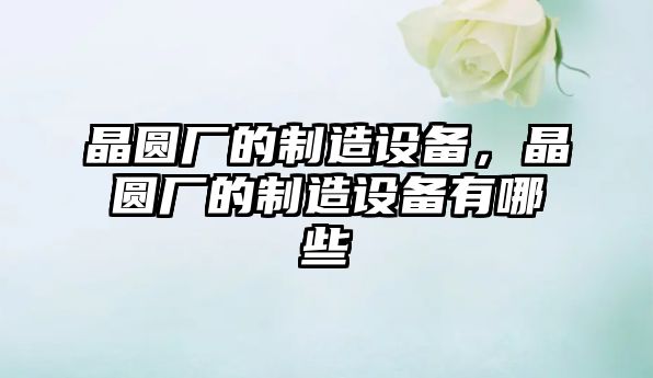 晶圓廠(chǎng)的制造設備，晶圓廠(chǎng)的制造設備有哪些
