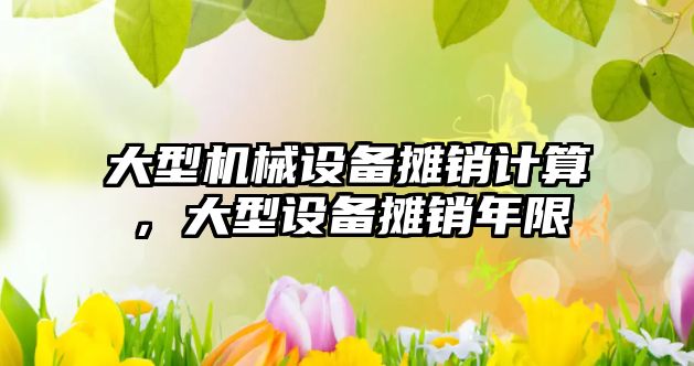 大型機械設備攤銷(xiāo)計算，大型設備攤銷(xiāo)年限