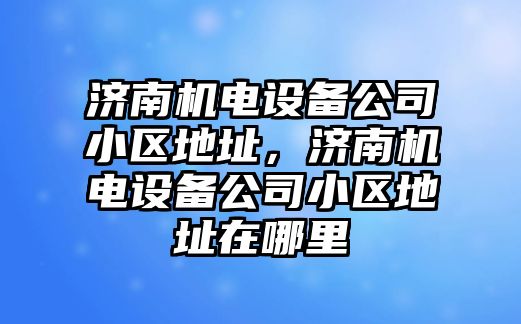 濟南機電設備公司小區地址，濟南機電設備公司小區地址在哪里