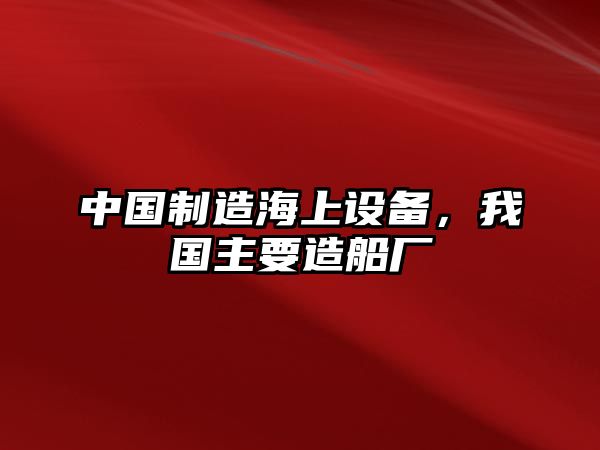 中國制造海上設備，我國主要造船廠(chǎng)