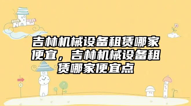吉林機械設備租賃哪家便宜，吉林機械設備租賃哪家便宜點(diǎn)