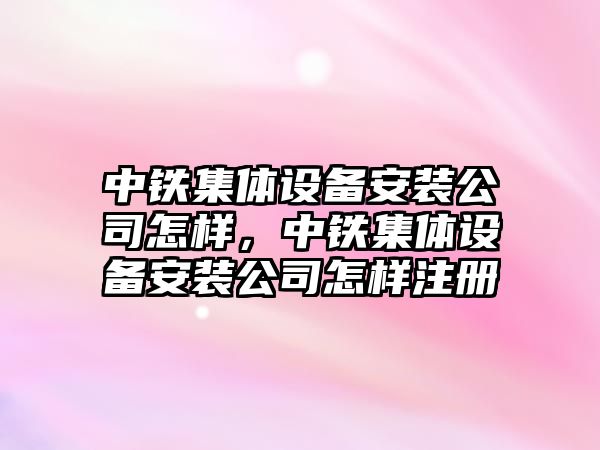 中鐵集體設備安裝公司怎樣，中鐵集體設備安裝公司怎樣注冊