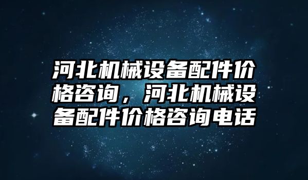 河北機械設備配件價(jià)格咨詢(xún)，河北機械設備配件價(jià)格咨詢(xún)電話(huà)